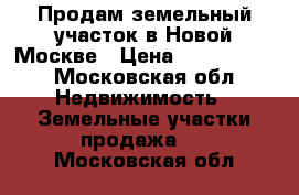 Продам земельный участок в Новой Москве › Цена ­ 1 000 000 - Московская обл. Недвижимость » Земельные участки продажа   . Московская обл.